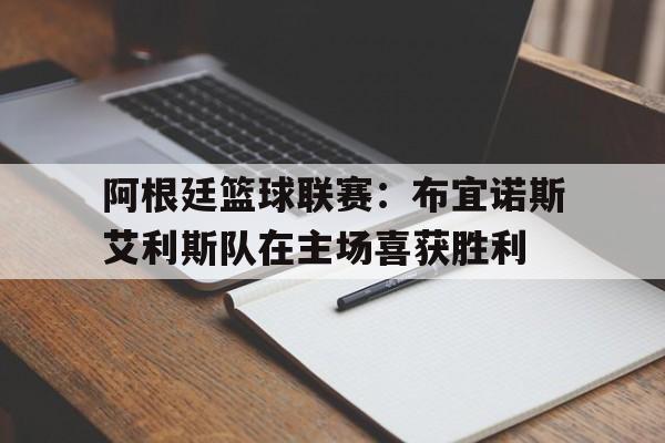 关于阿根廷篮球联赛：布宜诺斯艾利斯队在主场喜获胜利的信息