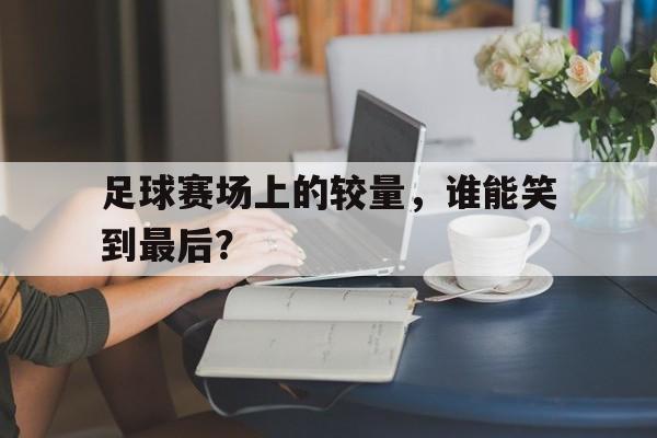 关于足球赛场上的较量，谁能笑到最后？的信息