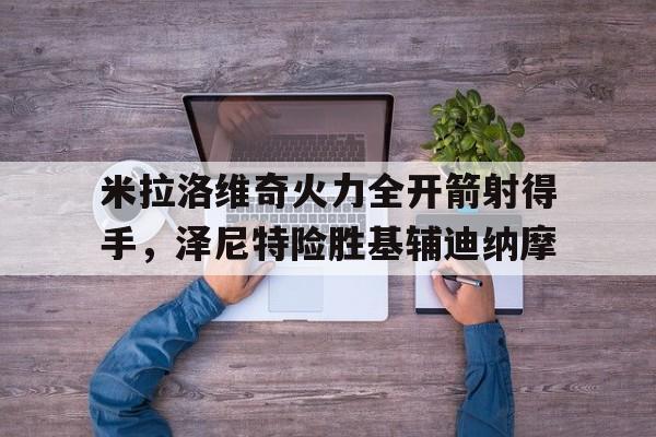 关于米拉洛维奇火力全开箭射得手，泽尼特险胜基辅迪纳摩的信息