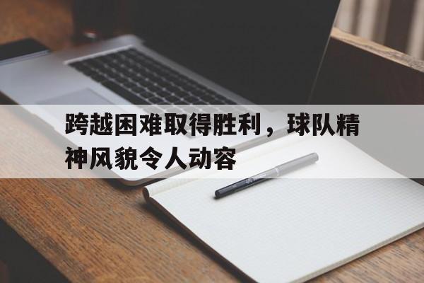 跨越困难取得胜利，球队精神风貌令人动容的简单介绍