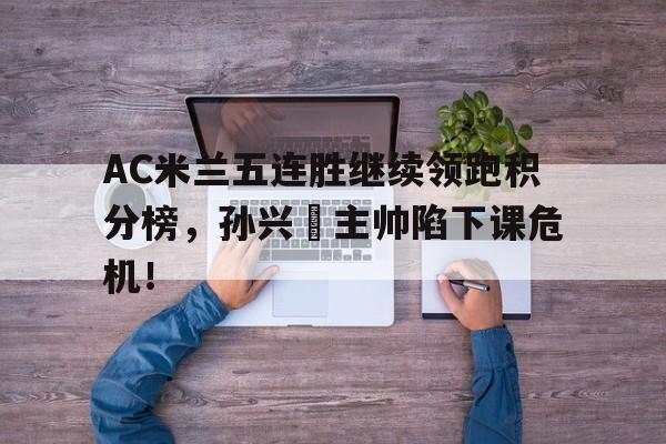 AC米兰五连胜继续领跑积分榜，孙兴慜主帅陷下课危机！