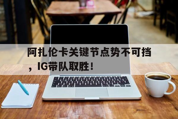 关于阿扎伦卡关键节点势不可挡，IG带队取胜！的信息